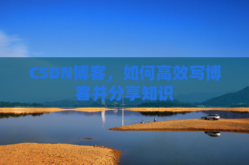 CSDN博客，如何高效写博客并分享知识